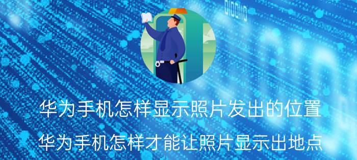 华为手机怎样显示照片发出的位置 华为手机怎样才能让照片显示出地点？